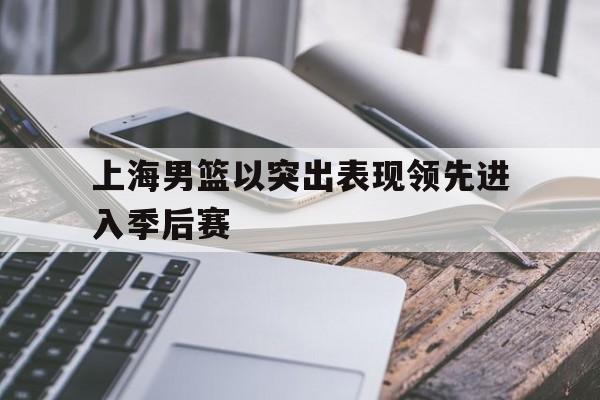 上海男篮以突出表现领先进入季后赛的简单介绍